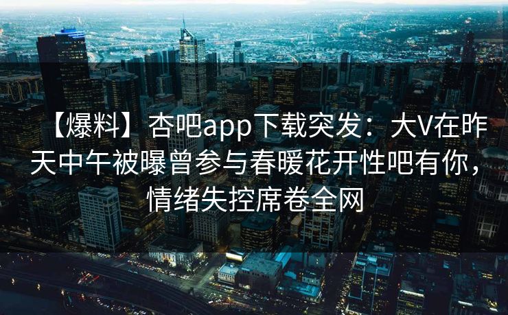 【爆料】杏吧app下载突发：大V在昨天中午被曝曾参与春暖花开性吧有你，情绪失控席卷全网