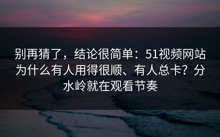 别再猜了，结论很简单：51视频网站为什么有人用得很顺、有人总卡？分水岭就在观看节奏