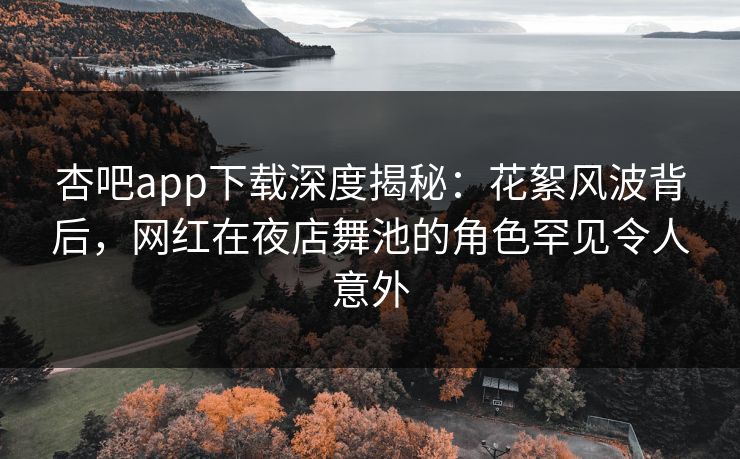 杏吧app下载深度揭秘：花絮风波背后，网红在夜店舞池的角色罕见令人意外