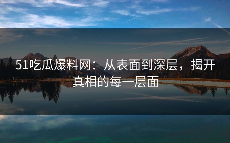 51吃瓜爆料网：从表面到深层，揭开真相的每一层面