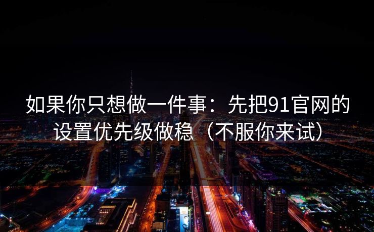 如果你只想做一件事：先把91官网的设置优先级做稳（不服你来试）