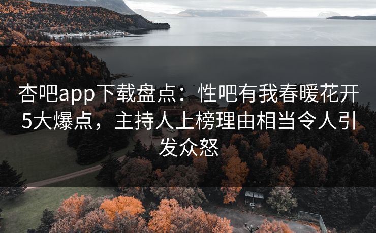 杏吧app下载盘点：性吧有我春暖花开5大爆点，主持人上榜理由相当令人引发众怒