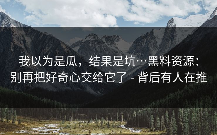 我以为是瓜，结果是坑…黑料资源：别再把好奇心交给它了 - 背后有人在推