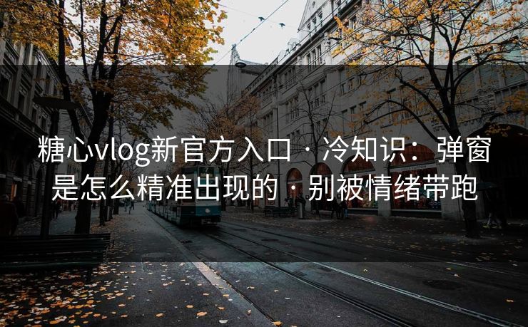 糖心vlog新官方入口 · 冷知识：弹窗是怎么精准出现的 · 别被情绪带跑