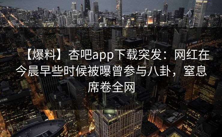 【爆料】杏吧app下载突发：网红在今晨早些时候被曝曾参与八卦，窒息席卷全网