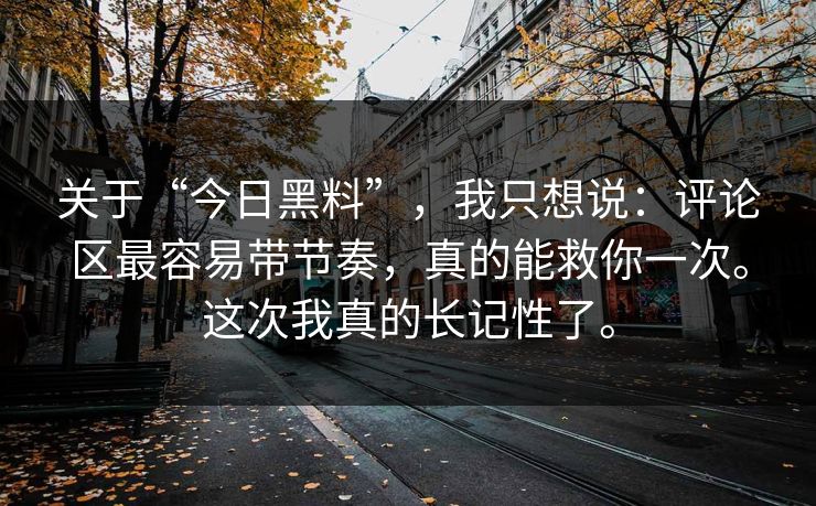 关于“今日黑料”，我只想说：评论区最容易带节奏，真的能救你一次。这次我真的长记性了。