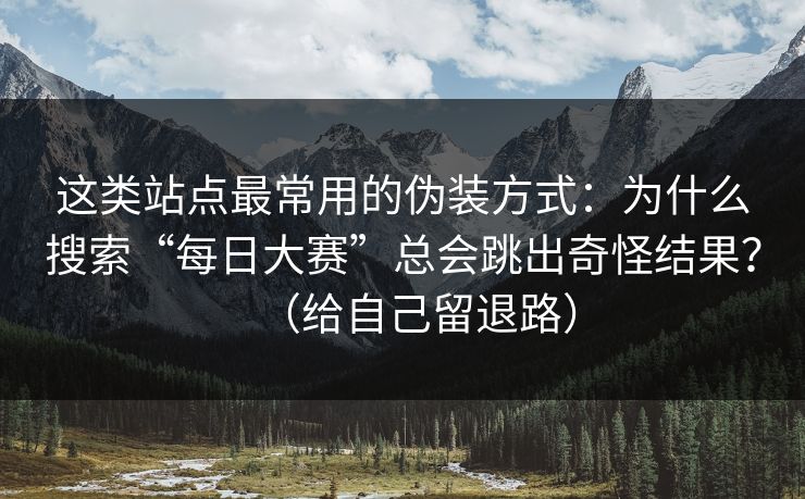 这类站点最常用的伪装方式：为什么搜索“每日大赛”总会跳出奇怪结果？（给自己留退路）