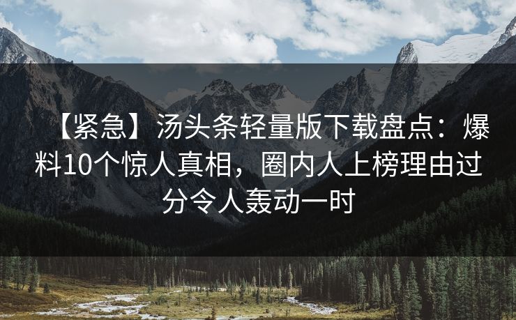 【紧急】汤头条轻量版下载盘点：爆料10个惊人真相，圈内人上榜理由过分令人轰动一时