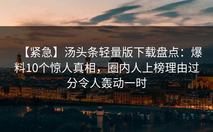 【紧急】汤头条轻量版下载盘点：爆料10个惊人真相，圈内人上榜理由过分令人轰动一时