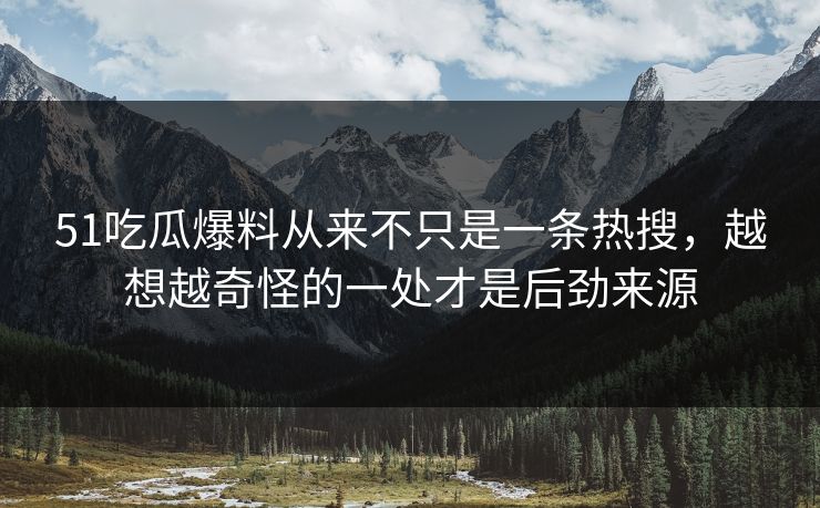 51吃瓜爆料从来不只是一条热搜，越想越奇怪的一处才是后劲来源