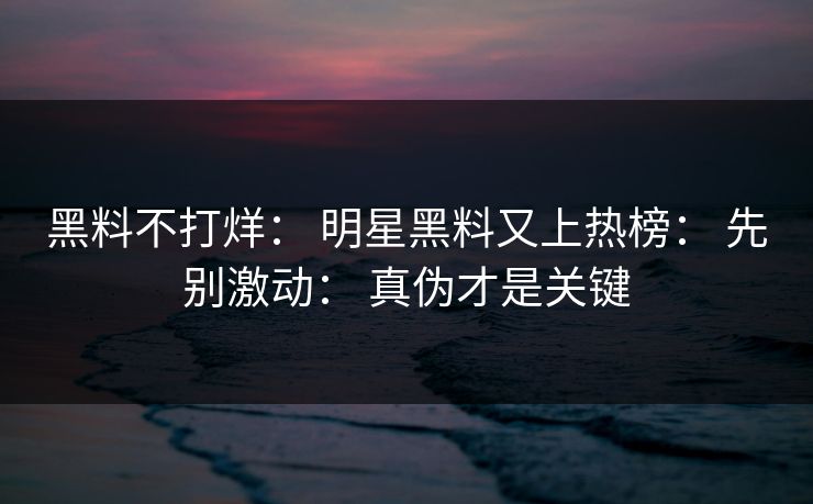 黑料不打烊： 明星黑料又上热榜： 先别激动： 真伪才是关键