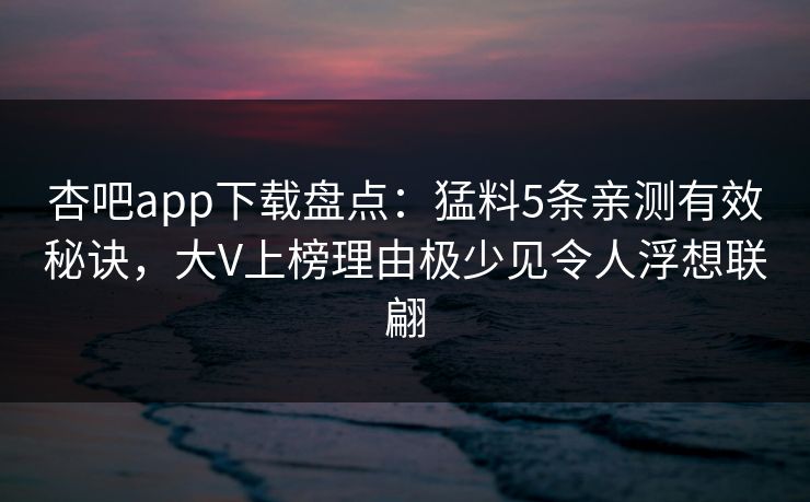 杏吧app下载盘点：猛料5条亲测有效秘诀，大V上榜理由极少见令人浮想联翩