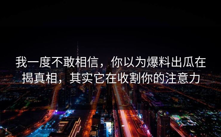 我一度不敢相信，你以为爆料出瓜在揭真相，其实它在收割你的注意力