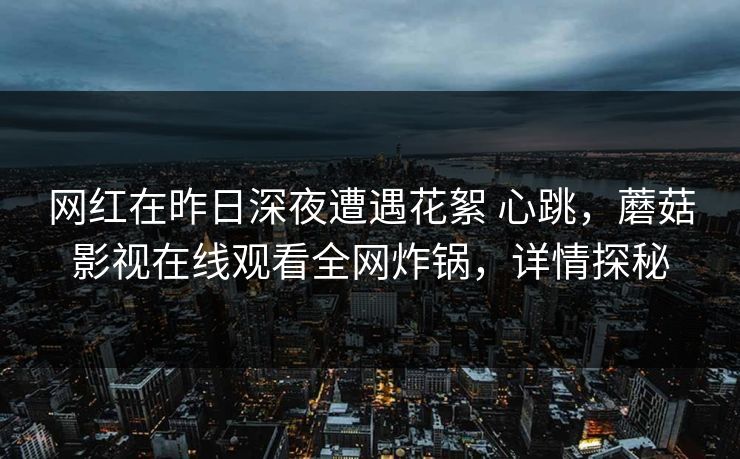 网红在昨日深夜遭遇花絮 心跳，蘑菇影视在线观看全网炸锅，详情探秘