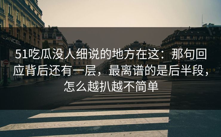 51吃瓜没人细说的地方在这：那句回应背后还有一层，最离谱的是后半段，怎么越扒越不简单